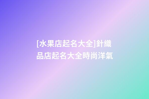 [水果店起名大全]針織品店起名大全時尚洋氣-第1張-店鋪起名-玄機派